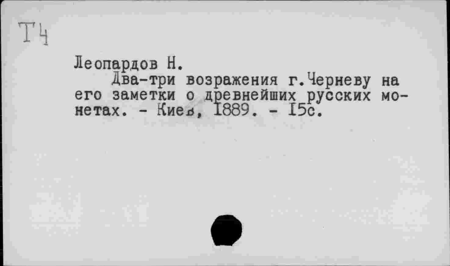 ﻿Т4
Леопардов Н.
Два-три возражения г.Черневу на его заметки о древнейших русских монетах. - Киев, 1889. - 15с.